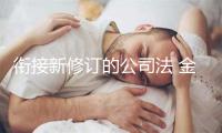 衔接新修订的公司法 金融监管总局修改部分规章